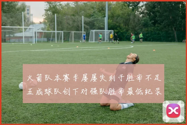火箭队本赛季屡屡失利于胜率不足五成球队创下对强队胜率最低纪录