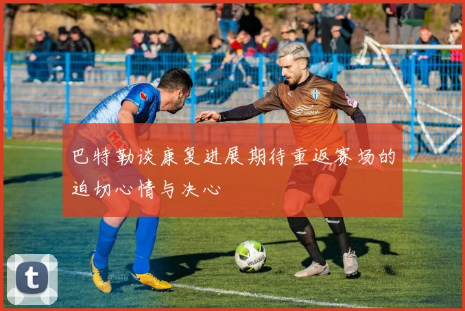 巴特勒谈康复进展期待重返赛场的迫切心情与决心
