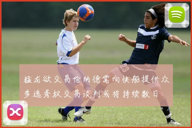 猛龙欲交易伦纳德需向快船提供众多选秀权交易谈判或将持续数日
