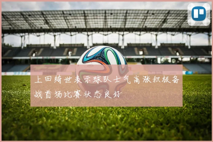 上田绮世表示球队士气高涨积极备战首场比赛状态良好