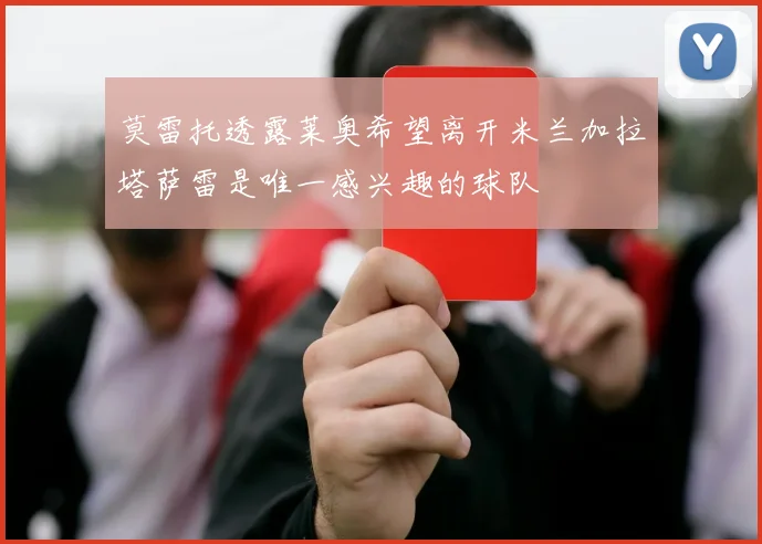莫雷托透露莱奥希望离开米兰加拉塔萨雷是唯一感兴趣的球队