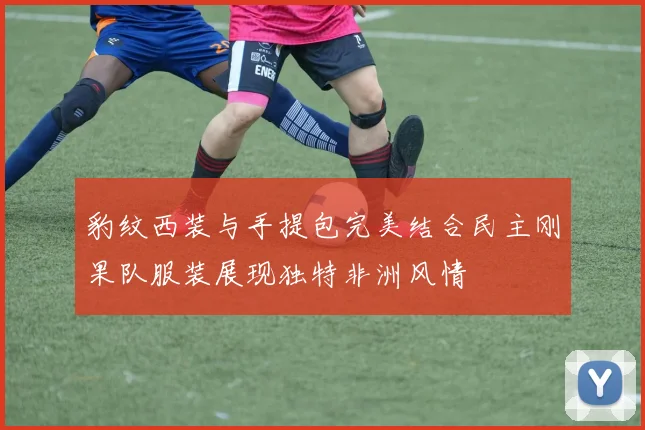 豹纹西装与手提包完美结合民主刚果队服装展现独特非洲风情