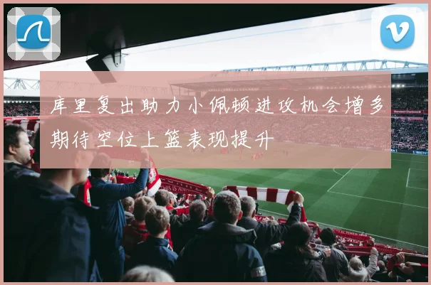库里复出助力小佩顿进攻机会增多期待空位上篮表现提升