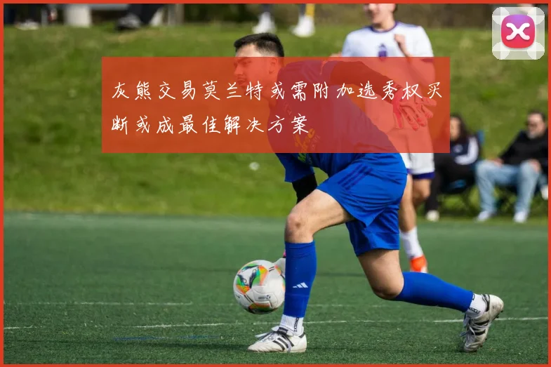 灰熊交易莫兰特或需附加选秀权买断或成最佳解决方案