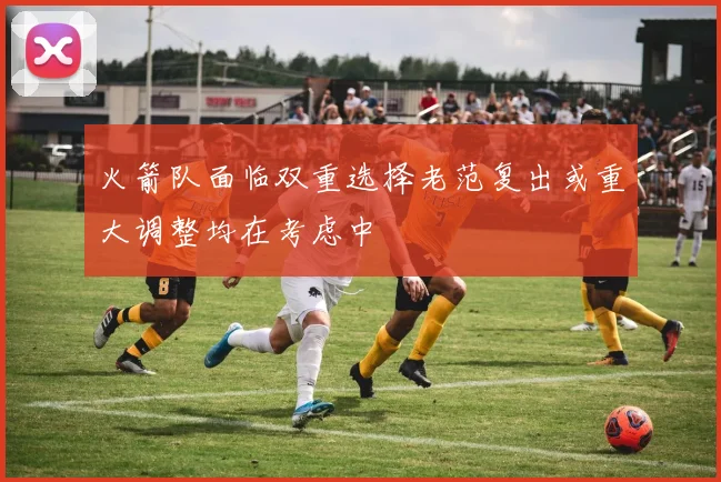 火箭队面临双重选择老范复出或重大调整均在考虑中