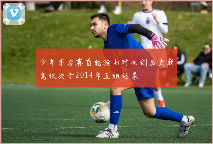 今年季后赛首轮抢七对决创历史新高仅次于2014年五组记录