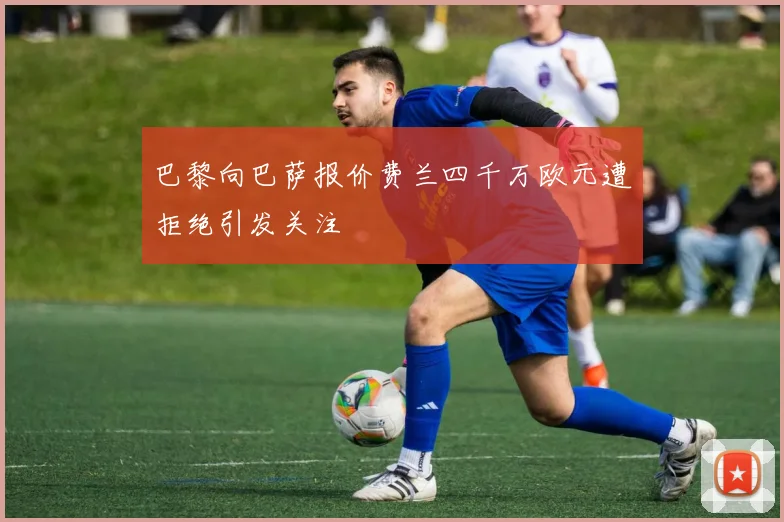 巴黎向巴萨报价费兰四千万欧元遭拒绝引发关注