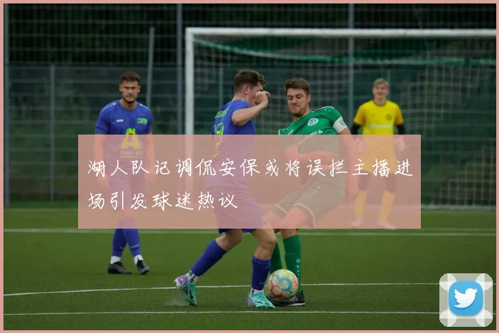 湖人队记调侃安保或将误拦主播进场引发球迷热议