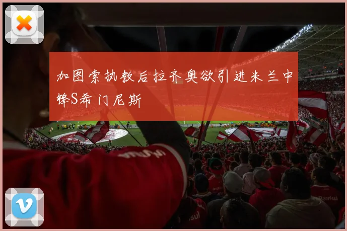 加图索执教后拉齐奥欲引进米兰中锋S希门尼斯