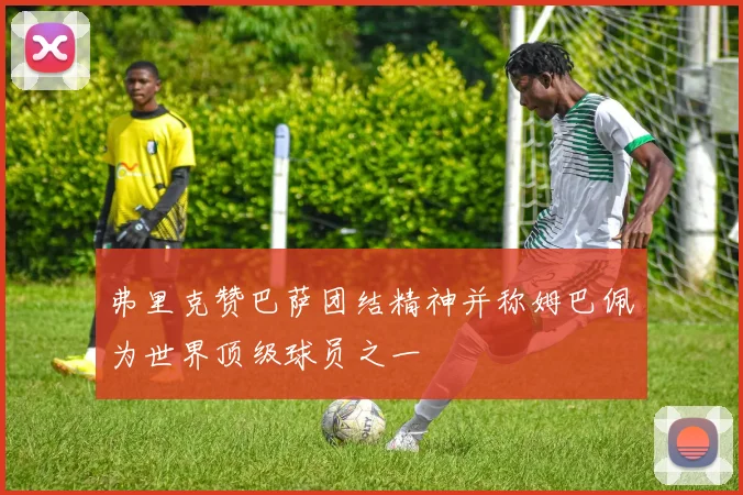 弗里克赞巴萨团结精神并称姆巴佩为世界顶级球员之一