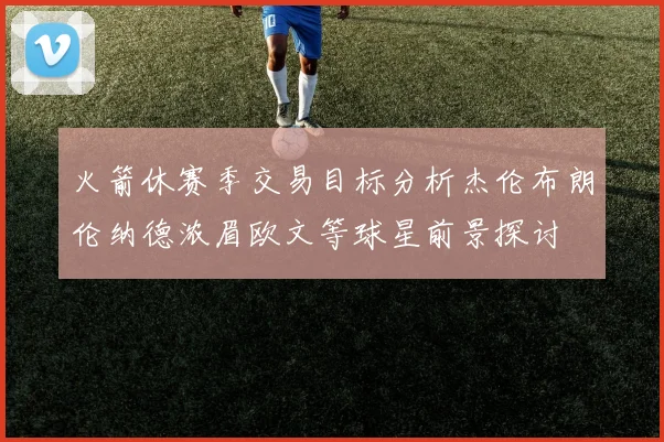 火箭休赛季交易目标分析杰伦布朗伦纳德浓眉欧文等球星前景探讨