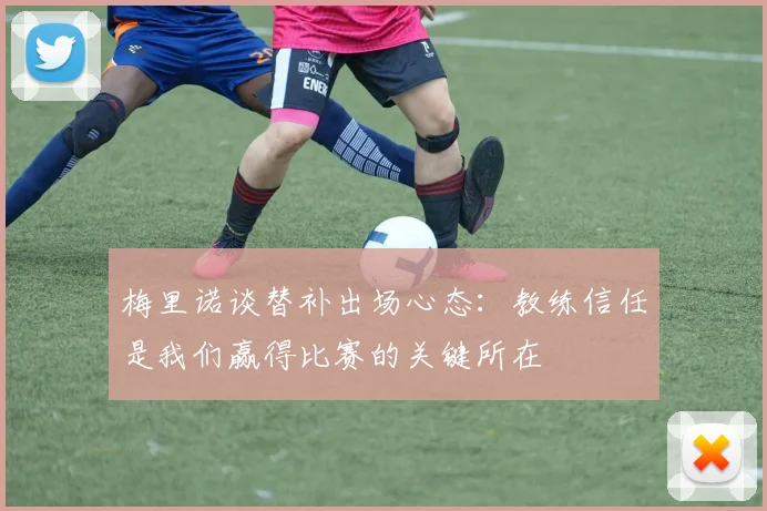 梅里诺谈替补出场心态：教练信任是我们赢得比赛的关键所在