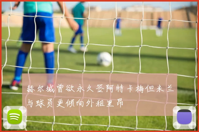 赫尔城曾欲永久签阿特卡梅但米兰与球员更倾向外租里昂