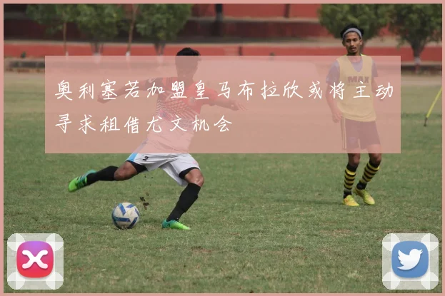奥利塞若加盟皇马布拉欣或将主动寻求租借尤文机会