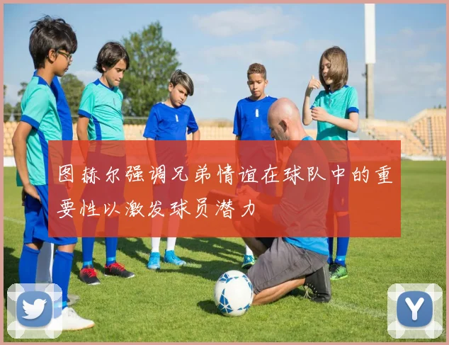 图赫尔强调兄弟情谊在球队中的重要性以激发球员潜力