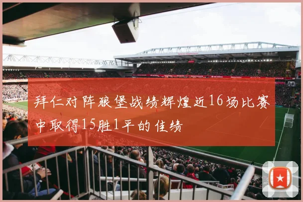 拜仁对阵狼堡战绩辉煌近16场比赛中取得15胜1平的佳绩