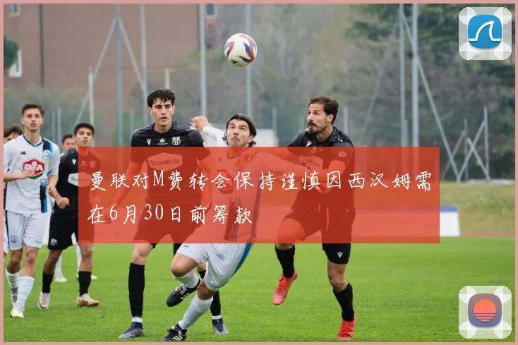 曼联对M费转会保持谨慎因西汉姆需在6月30日前筹款