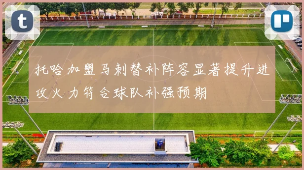 托哈加盟马刺替补阵容显著提升进攻火力符合球队补强预期