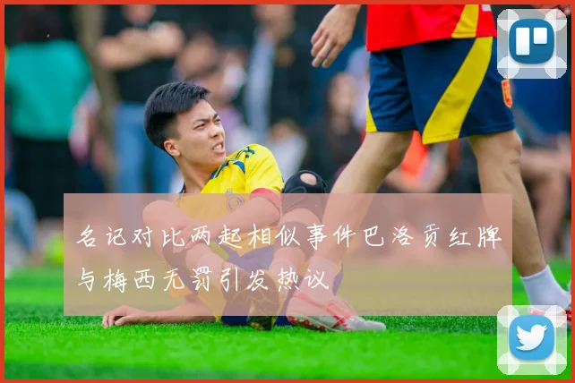 名记对比两起相似事件巴洛贡红牌与梅西无罚引发热议