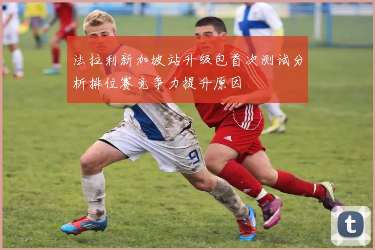 法拉利新加坡站升级包首次测试分析排位赛竞争力提升原因