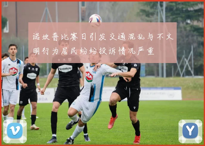 诺坎普比赛日引发交通混乱与不文明行为居民纷纷投诉情况严重