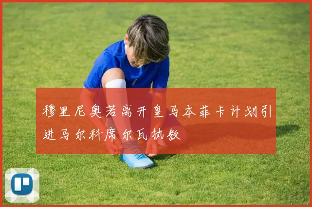 穆里尼奥若离开皇马本菲卡计划引进马尔科席尔瓦执教