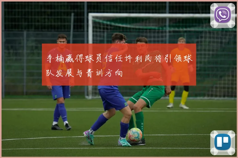 李楠赢得球员信任许利民将引领球队发展与青训方向