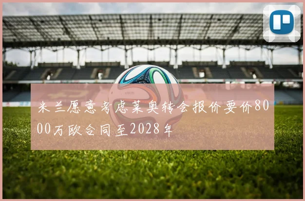 米兰愿意考虑莱奥转会报价要价8000万欧合同至2028年